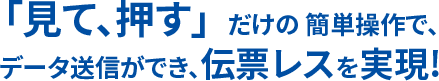 「見て、押す」  だけの 簡単操作で、データ送信ができ、伝票レスを実現!